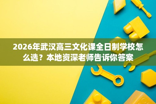 2026年武汉高三文化课全日制学校怎么选?本地资深老师告诉你答案 2026年武汉高三文化课全日制学校怎么选?本地资深老师告诉你答案