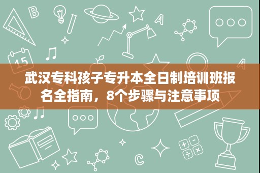 武汉专科孩子专升本全日制培训班报名全指南,8个步骤与注意事项 武汉专科孩子专升本全日制培训班报名全指南,8个步骤与注意事项