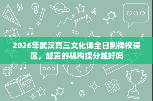 2026年武汉高三文化课全日制择校误区,越贵的机构提分越好吗 2026年武汉高三文化课全日制择校误区,越贵的机构提分越好吗