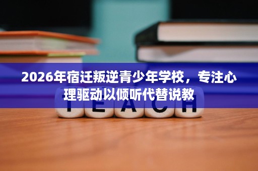 2026年宿迁叛逆青少年学校，专注心理驱动以倾听代替说教