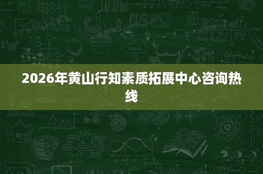 2026年黄山行知素质拓展中心咨询热线