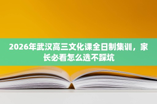2026年武汉高三文化课全日制集训,家长必看怎么选不踩坑 2026年武汉高三文化课全日制集训,家长必看怎么选不踩坑