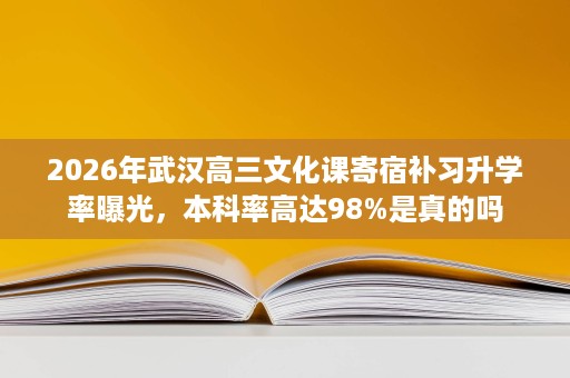 2026年武汉高三文化课寄宿补习升学率曝光,本科率高达98%是真的吗 2026年武汉高三文化课寄宿补习升学率曝光,本科率高达98%是真的吗