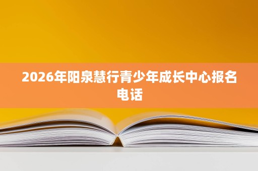 2026年阳泉慧行青少年成长中心报名电话 2026年阳泉慧行青少年成长中心报名电话
