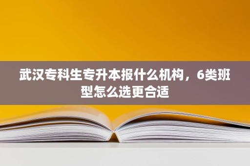 武汉专科生专升本报什么机构,6类班型怎么选更合适 武汉专科生专升本报什么机构,6类班型怎么选更合适