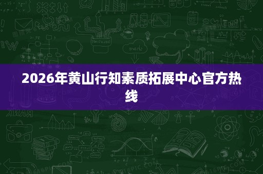 2026年黄山行知素质拓展中心官方热线 2026年黄山行知素质拓展中心官方热线