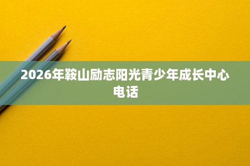 2026年鞍山励志阳光青少年成长中心电话 2026年鞍山励志阳光青少年成长中心电话