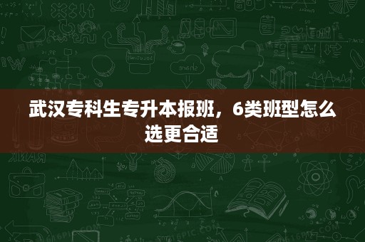 武汉专科生专升本报班，6类班型怎么选更合适