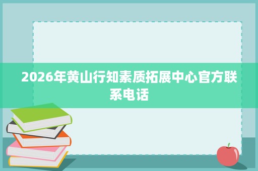 2026年黄山行知素质拓展中心官方联系电话 2026年黄山行知素质拓展中心官方联系电话