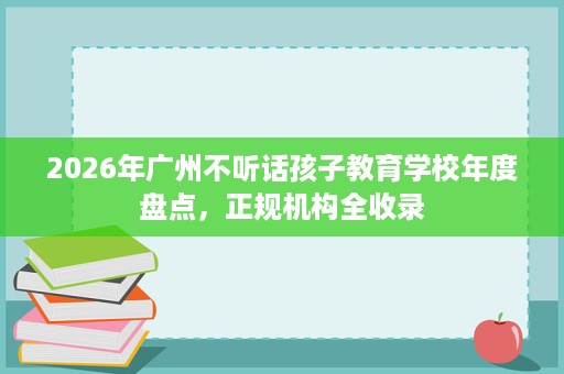 2026年广州不听话孩子教育学校年度盘点,正规机构全收录 2026年广州不听话孩子教育学校年度盘点,正规机构全收录