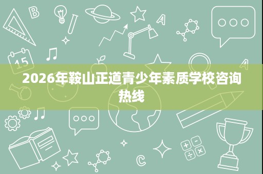 2026年鞍山正道青少年素质学校咨询热线