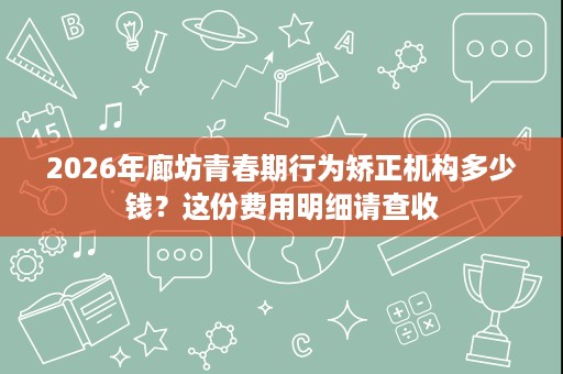 2026年廊坊青春期行为矫正机构多少钱？这份费用明细请查收