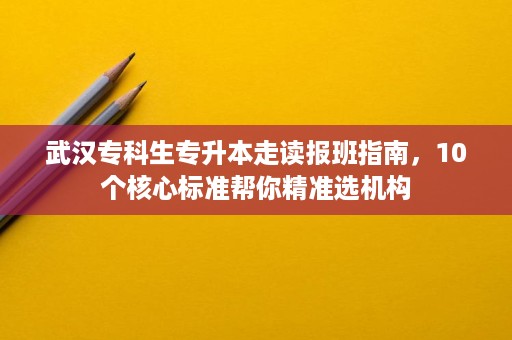 武汉专科生专升本走读报班指南,10个核心标准帮你精准选机构 武汉专科生专升本走读报班指南,10个核心标准帮你精准选机构
