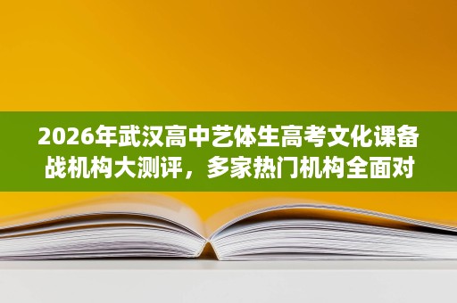 2026年武汉高中艺体生高考文化课备战机构大测评，多家热门机构全面对比
