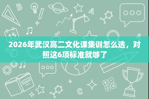 2026年武汉高二文化课集训怎么选,对照这6项标准就够了 2026年武汉高二文化课集训怎么选,对照这6项标准就够了