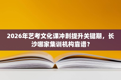 2026年艺考文化课冲刺提升关键期，长沙哪家集训机构靠谱？