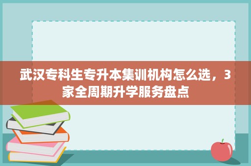 武汉专科生专升本集训机构怎么选，3家全周期升学服务盘点