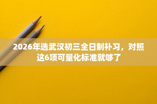2026年选武汉初三全日制补习,对照这6项可量化标准就够了 2026年选武汉初三全日制补习,对照这6项可量化标准就够了