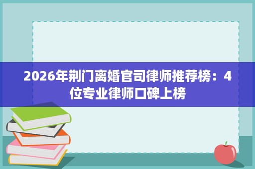 2026年荆门离婚官司律师推荐榜:4位专业律师口碑上榜 2026年荆门离婚官司律师推荐榜:4位专业律师口碑上榜