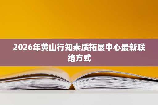 2026年黄山行知素质拓展中心最新联络方式 2026年黄山行知素质拓展中心最新联络方式