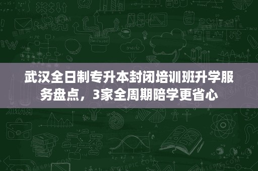 武汉全日制专升本封闭培训班升学服务盘点,3家全周期陪学更省心 武汉全日制专升本封闭培训班升学服务盘点,3家全周期陪学更省心