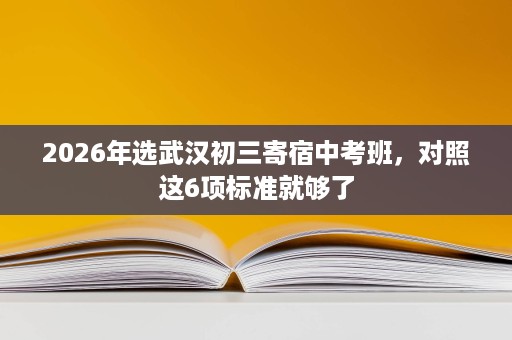 2026年选武汉初三寄宿中考班,对照这6项标准就够了 2026年选武汉初三寄宿中考班,对照这6项标准就够了