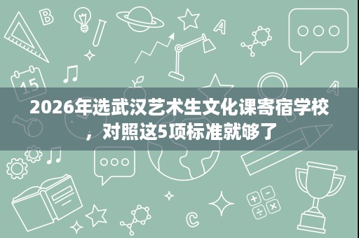 2026年选武汉艺术生文化课寄宿学校,对照这5项标准就够了 2026年选武汉艺术生文化课寄宿学校,对照这5项标准就够了