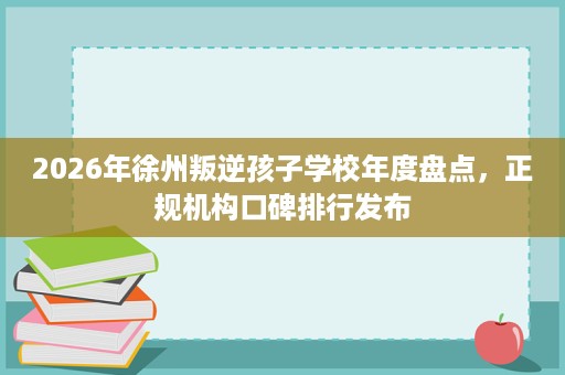 2026年徐州叛逆孩子学校年度盘点,正规机构口碑排行发布 2026年徐州叛逆孩子学校年度盘点,正规机构口碑排行发布