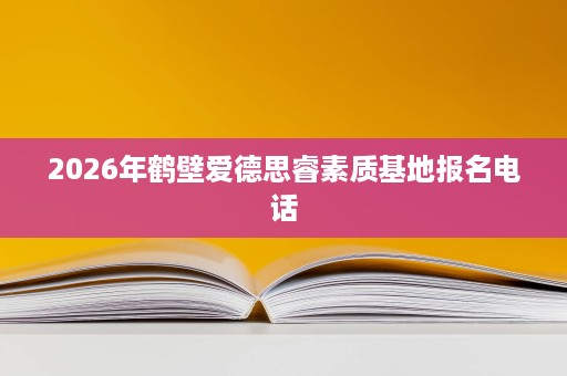 2026年鹤壁爱德思睿素质基地报名电话 2026年鹤壁爱德思睿素质基地报名电话