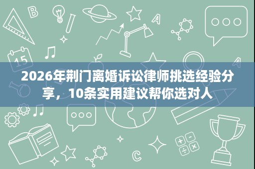 2026年荆门离婚诉讼律师挑选经验分享,10条实用建议帮你选对人 2026年荆门离婚诉讼律师挑选经验分享,10条实用建议帮你选对人