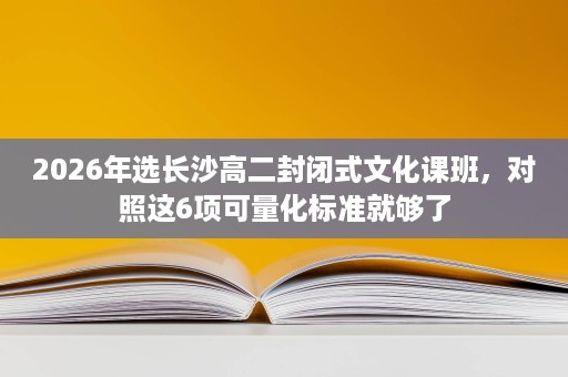 2026年选长沙高二封闭式文化课班，对照这6项可量化标准就够了