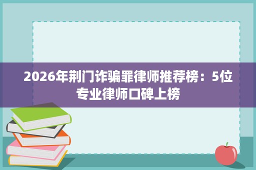 2026年荆门诈骗罪律师推荐榜:5位专业律师口碑上榜 2026年荆门诈骗罪律师推荐榜:5位专业律师口碑上榜