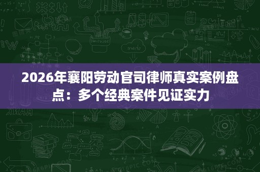 2026年襄阳劳动官司律师真实案例盘点:多个经典案件见证实力 2026年襄阳劳动官司律师真实案例盘点:多个经典案件见证实力