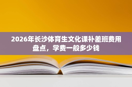 2026年长沙体育生文化课补差班费用盘点,学费一般多少钱 2026年长沙体育生文化课补差班费用盘点,学费一般多少钱