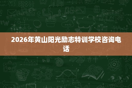 2026年黄山阳光励志特训学校咨询电话 2026年黄山阳光励志特训学校咨询电话