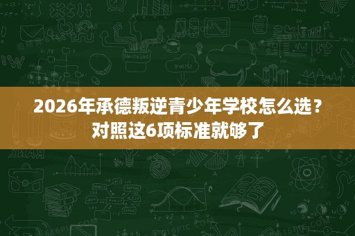 2026年承德叛逆青少年学校怎么选?对照这6项标准就够了 2026年承德叛逆青少年学校怎么选?对照这6项标准就够了