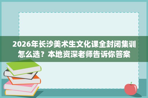 2026年长沙美术生文化课全封闭集训怎么选?本地资深老师告诉你答案 2026年长沙美术生文化课全封闭集训怎么选?本地资深老师告诉你答案