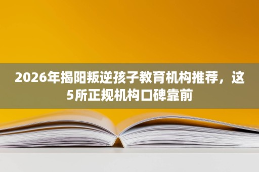 2026年揭阳叛逆孩子教育机构推荐，这5所正规机构口碑靠前