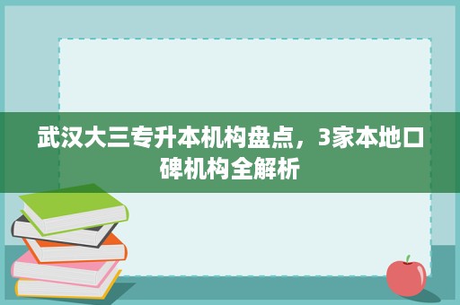 武汉大三专升本机构盘点，3家本地口碑机构全解析