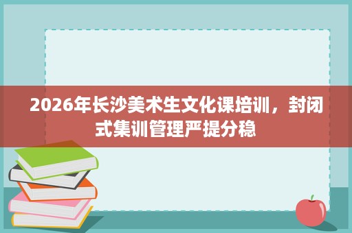 2026年长沙美术生文化课培训,封闭式集训管理严提分稳 2026年长沙美术生文化课培训,封闭式集训管理严提分稳