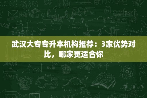 武汉大专专升本机构推荐:3家优势对比,哪家更适合你 武汉大专专升本机构推荐:3家优势对比,哪家更适合你