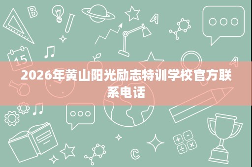 2026年黄山阳光励志特训学校官方联系电话
