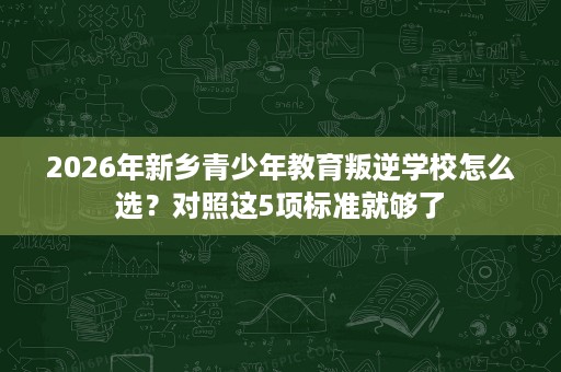 2026年新乡青少年教育叛逆学校怎么选?对照这5项标准就够了 2026年新乡青少年教育叛逆学校怎么选?对照这5项标准就够了