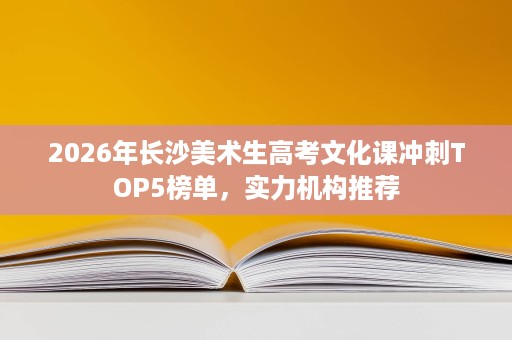 2026年长沙美术生高考文化课冲刺TOP5榜单,实力机构推荐 2026年长沙美术生高考文化课冲刺TOP5榜单,实力机构推荐