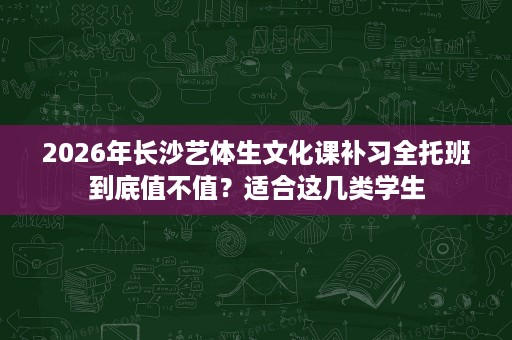 2026年长沙艺体生文化课补习全托班到底值不值?适合这几类学生 2026年长沙艺体生文化课补习全托班到底值不值?适合这几类学生