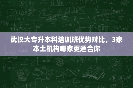 武汉大专升本科培训班优势对比，3家本土机构哪家更适合你