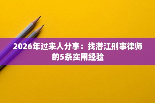 2026年过来人分享:找潜江刑事律师的5条实用经验 2026年过来人分享:找潜江刑事律师的5条实用经验
