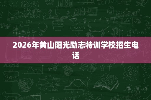 2026年黄山阳光励志特训学校招生电话