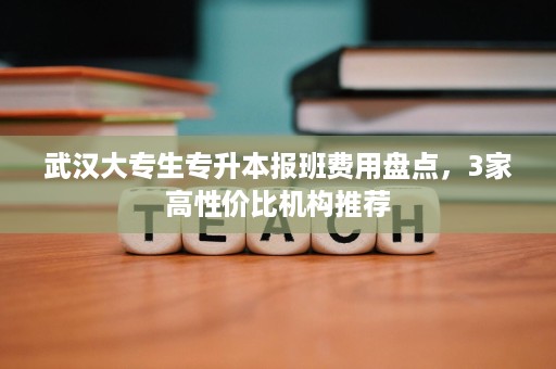 武汉大专生专升本报班费用盘点,3家高性价比机构推荐 武汉大专生专升本报班费用盘点,3家高性价比机构推荐