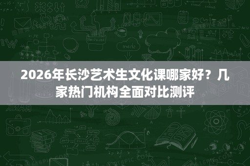 2026年长沙艺术生文化课哪家好？几家热门机构全面对比测评